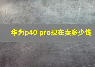 华为p40 pro现在卖多少钱